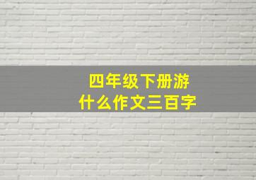 四年级下册游什么作文三百字