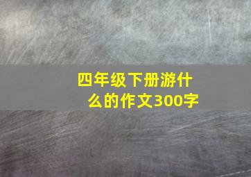 四年级下册游什么的作文300字