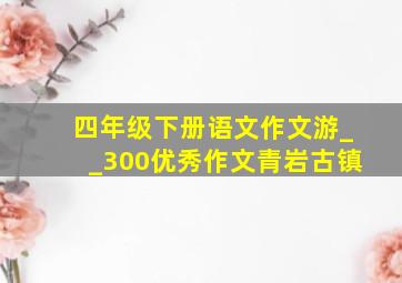 四年级下册语文作文游__300优秀作文青岩古镇