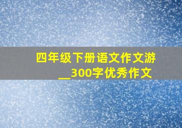 四年级下册语文作文游__300字优秀作文