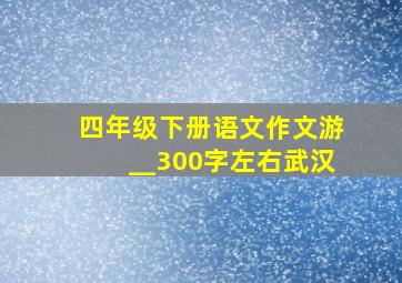 四年级下册语文作文游__300字左右武汉