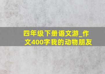 四年级下册语文游_作文400字我的动物朋友