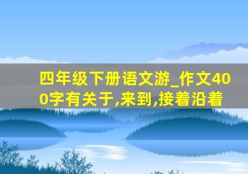 四年级下册语文游_作文400字有关于,来到,接着沿着