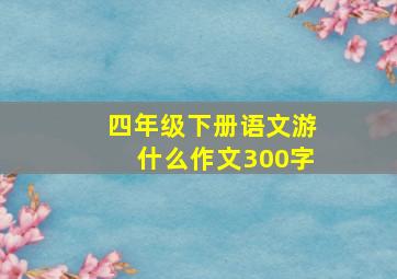 四年级下册语文游什么作文300字