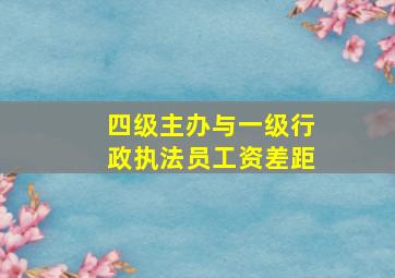 四级主办与一级行政执法员工资差距