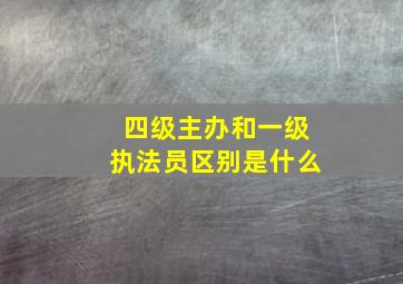 四级主办和一级执法员区别是什么