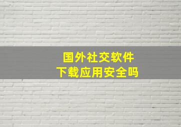 国外社交软件下载应用安全吗