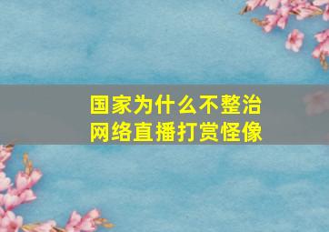 国家为什么不整治网络直播打赏怪像