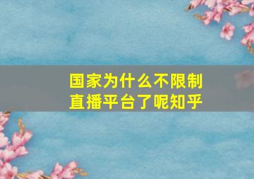 国家为什么不限制直播平台了呢知乎