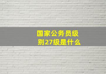 国家公务员级别27级是什么