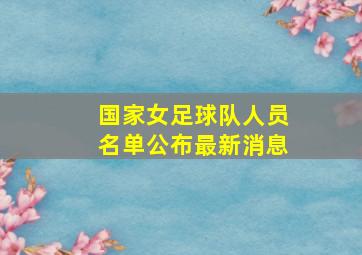 国家女足球队人员名单公布最新消息