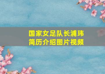 国家女足队长浦玮简历介绍图片视频