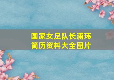 国家女足队长浦玮简历资料大全图片