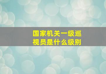 国家机关一级巡视员是什么级别