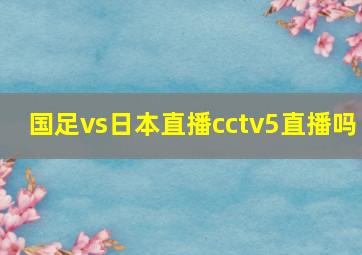 国足vs日本直播cctv5直播吗