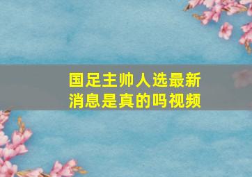 国足主帅人选最新消息是真的吗视频