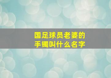 国足球员老婆的手镯叫什么名字