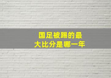 国足被踢的最大比分是哪一年