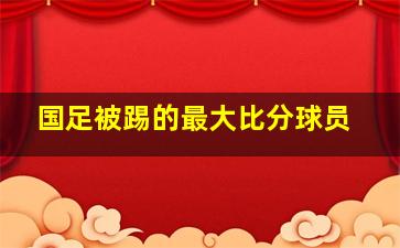 国足被踢的最大比分球员