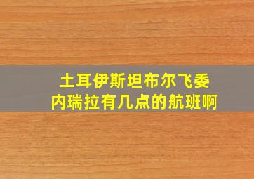 土耳伊斯坦布尔飞委内瑞拉有几点的航班啊