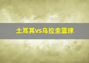 土耳其vs乌拉圭篮球