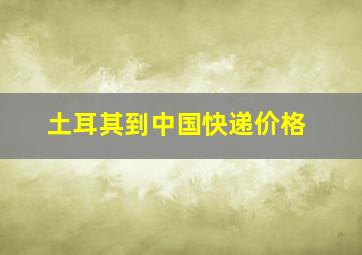 土耳其到中国快递价格