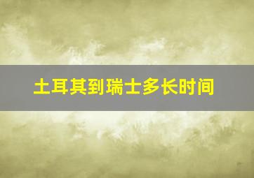 土耳其到瑞士多长时间