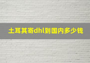 土耳其寄dhl到国内多少钱