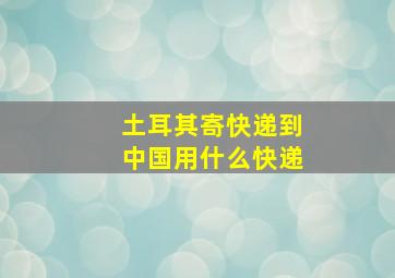 土耳其寄快递到中国用什么快递