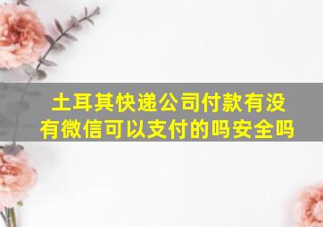 土耳其快递公司付款有没有微信可以支付的吗安全吗