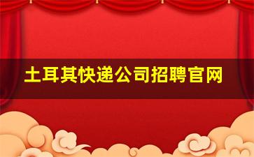 土耳其快递公司招聘官网