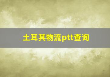 土耳其物流ptt查询