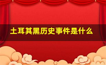 土耳其黑历史事件是什么