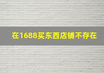 在1688买东西店铺不存在