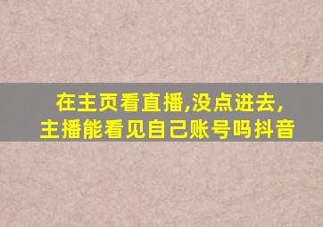 在主页看直播,没点进去,主播能看见自己账号吗抖音