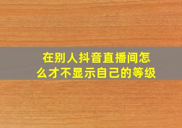 在别人抖音直播间怎么才不显示自己的等级