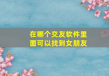 在哪个交友软件里面可以找到女朋友