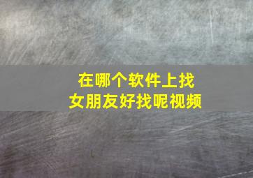 在哪个软件上找女朋友好找呢视频