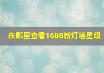 在哪里查看1688新灯塔星级