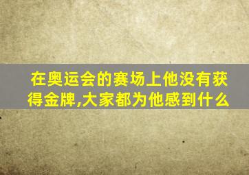 在奥运会的赛场上他没有获得金牌,大家都为他感到什么