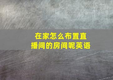 在家怎么布置直播间的房间呢英语