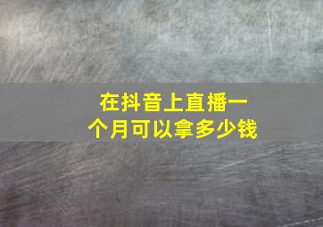 在抖音上直播一个月可以拿多少钱