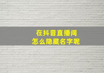 在抖音直播间怎么隐藏名字呢