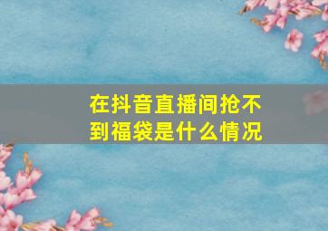 在抖音直播间抢不到福袋是什么情况