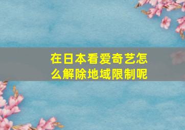 在日本看爱奇艺怎么解除地域限制呢