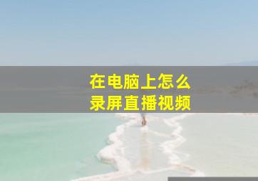 在电脑上怎么录屏直播视频