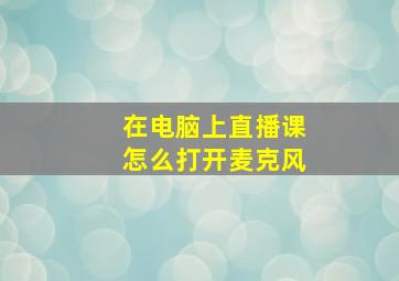 在电脑上直播课怎么打开麦克风