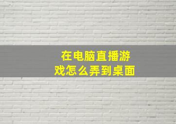 在电脑直播游戏怎么弄到桌面