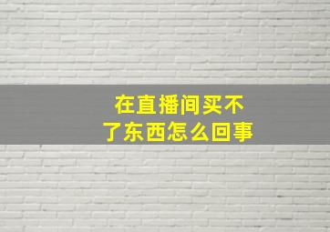 在直播间买不了东西怎么回事