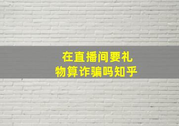 在直播间要礼物算诈骗吗知乎